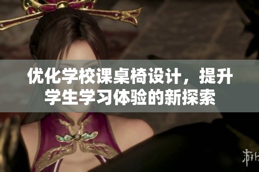 优化学校课桌椅设计，提升学生学习体验的新探索