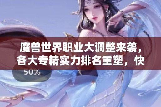 魔兽世界职业大调整来袭，各大专精实力排名重塑，快来练小号提升实力！