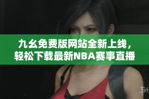 九幺免费版网站全新上线，轻松下载最新NBA赛事直播与资讯