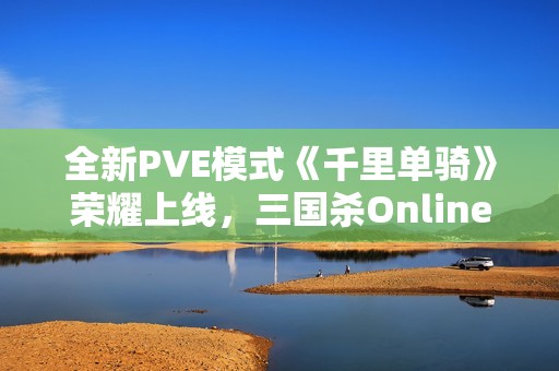 全新PVE模式《千里单骑》荣耀上线，三国杀Online等你来战！