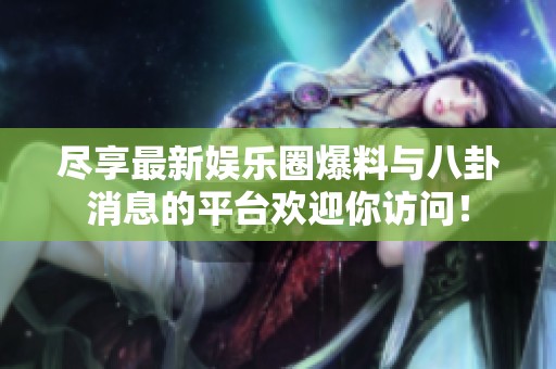 尽享最新娱乐圈爆料与八卦消息的平台欢迎你访问！
