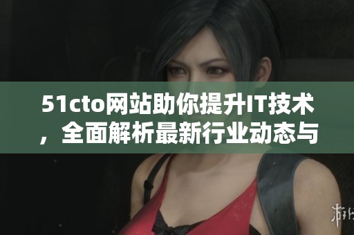 51cto网站助你提升IT技术，全面解析最新行业动态与趋势