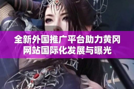 全新外国推广平台助力黄冈网站国际化发展与曝光
