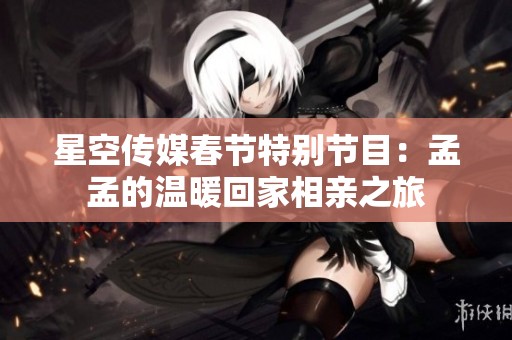 星空传媒春节特别节目：孟孟的温暖回家相亲之旅