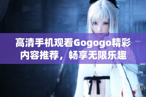 高清手机观看Gogogo精彩内容推荐，畅享无限乐趣