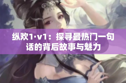 纵欢1·v1：探寻最热门一句话的背后故事与魅力