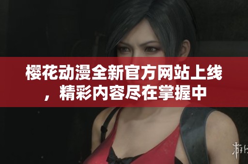 樱花动漫全新官方网站上线，精彩内容尽在掌握中