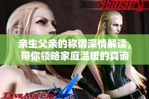 亲生父亲的称谓深情解读，带你领略家庭温暖的真谛