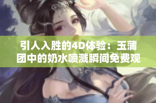 引人入胜的4D体验：玉蒲团中的奶水喷溅瞬间免费观赏