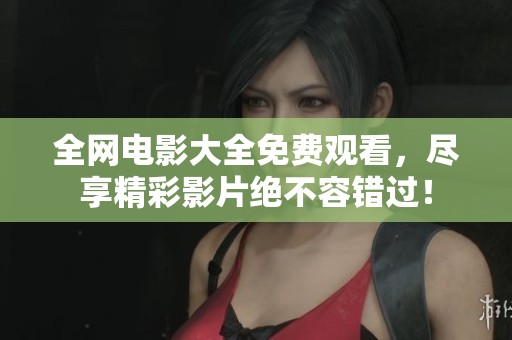 全网电影大全免费观看，尽享精彩影片绝不容错过！