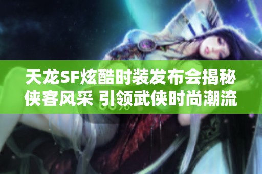 天龙SF炫酷时装发布会揭秘侠客风采 引领武侠时尚潮流