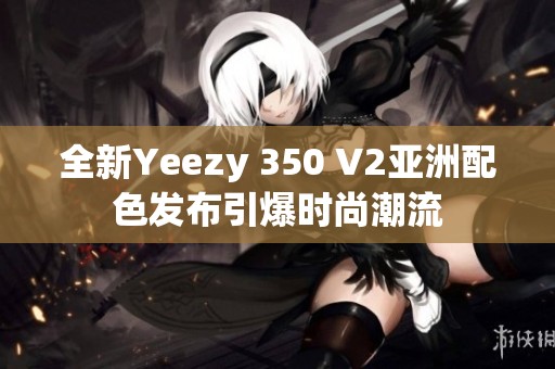 全新Yeezy 350 V2亚洲配色发布引爆时尚潮流