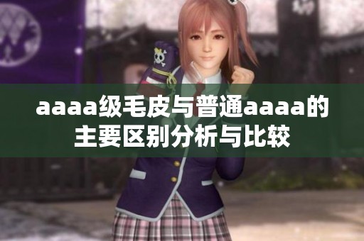 aaaa级毛皮与普通aaaa的主要区别分析与比较