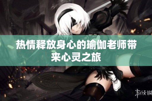 热情释放身心的瑜伽老师带来心灵之旅