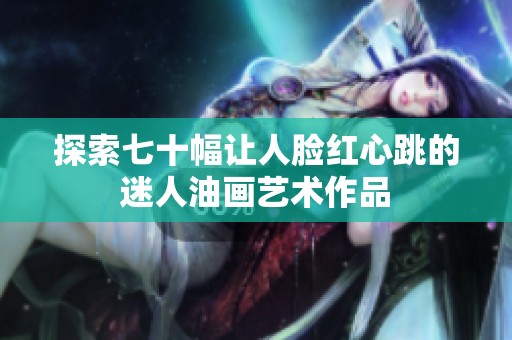 探索七十幅让人脸红心跳的迷人油画艺术作品