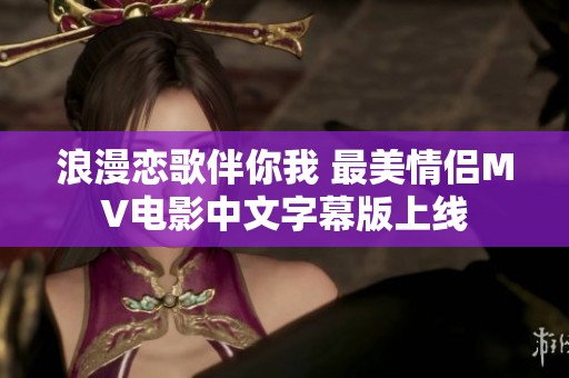 浪漫恋歌伴你我 最美情侣MV电影中文字幕版上线