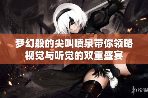 梦幻般的尖叫喷泉带你领略视觉与听觉的双重盛宴