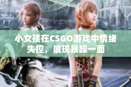小女孩在CSGO游戏中情绪失控，展现暴躁一面