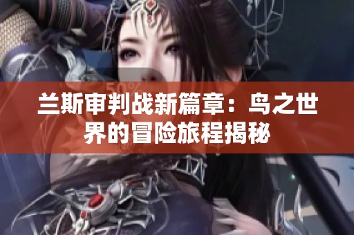 兰斯审判战新篇章：鸟之世界的冒险旅程揭秘