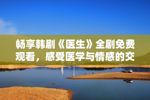 畅享韩剧《医生》全剧免费观看，感受医学与情感的交织魅力