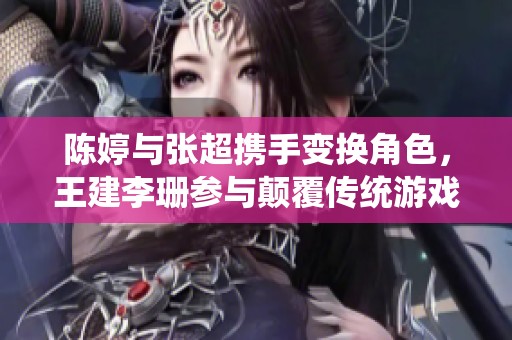陈婷与张超携手变换角色，王建李珊参与颠覆传统游戏