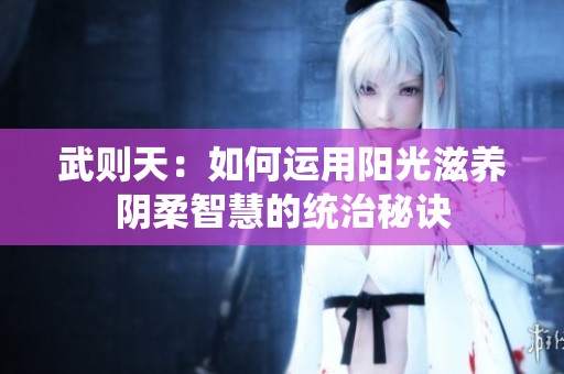 武则天：如何运用阳光滋养阴柔智慧的统治秘诀