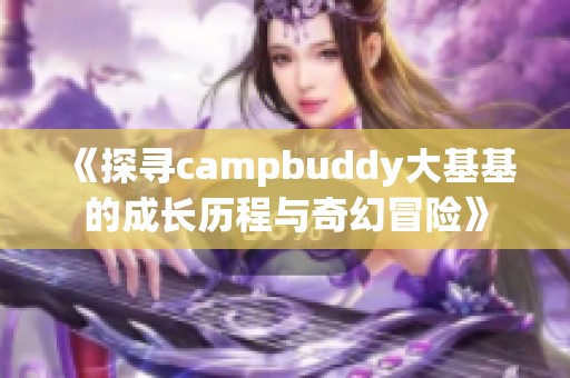 《探寻campbuddy大基基的成长历程与奇幻冒险》