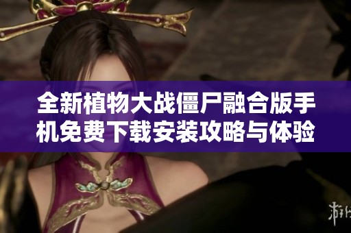 全新植物大战僵尸融合版手机免费下载安装攻略与体验分享