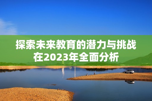 探索未来教育的潜力与挑战在2023年全面分析