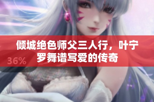倾城绝色师父三人行，叶宁罗舞谱写爱的传奇