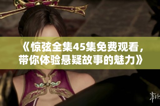 《惊弦全集45集免费观看，带你体验悬疑故事的魅力》