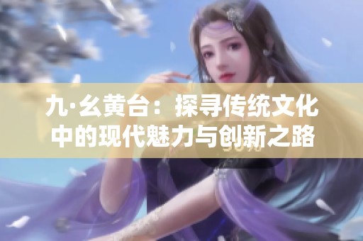 九·幺黄台：探寻传统文化中的现代魅力与创新之路