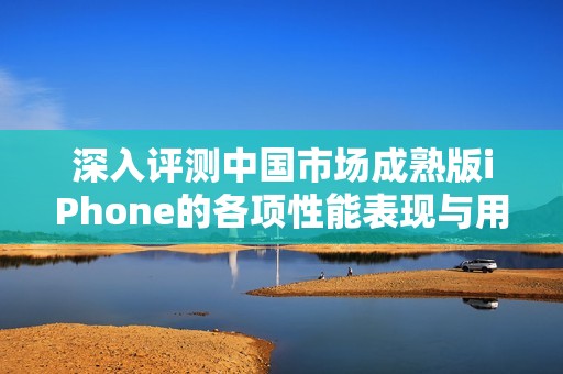 深入评测中国市场成熟版iPhone的各项性能表现与用户体验