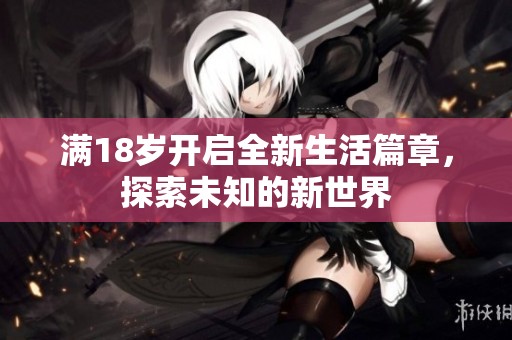 满18岁开启全新生活篇章，探索未知的新世界
