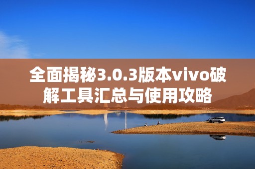 全面揭秘3.0.3版本vivo破解工具汇总与使用攻略