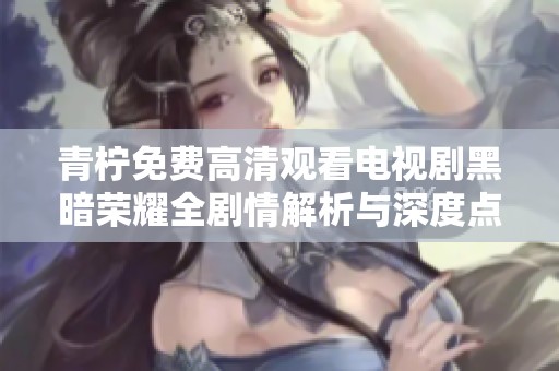 青柠免费高清观看电视剧黑暗荣耀全剧情解析与深度点评