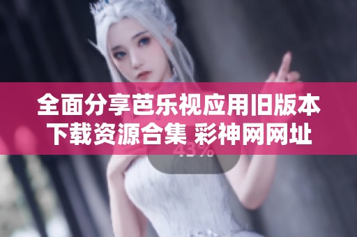 全面分享芭乐视应用旧版本下载资源合集 彩神网网址是多少