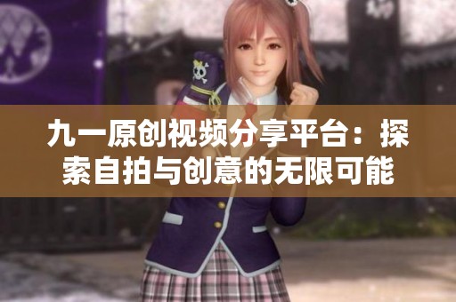 九一原创视频分享平台：探索自拍与创意的无限可能