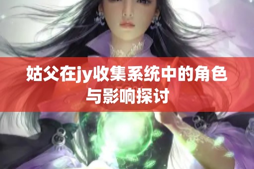 姑父在jy收集系统中的角色与影响探讨