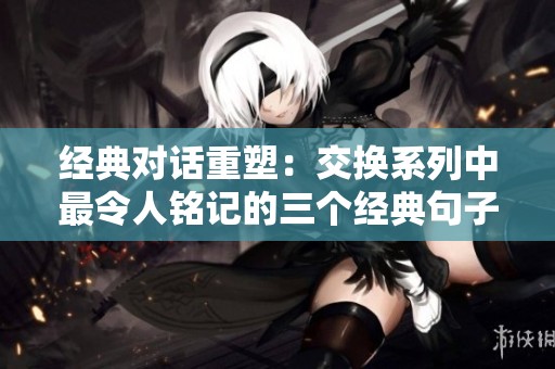 经典对话重塑：交换系列中最令人铭记的三个经典句子