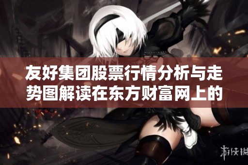 友好集团股票行情分析与走势图解读在东方财富网上的表现