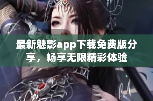 最新魅影app下载免费版分享，畅享无限精彩体验