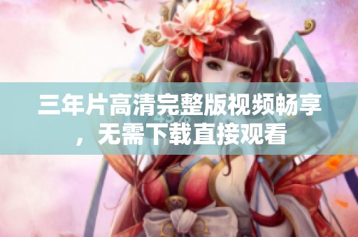 三年片高清完整版视频畅享，无需下载直接观看