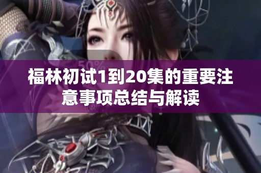 福林初试1到20集的重要注意事项总结与解读