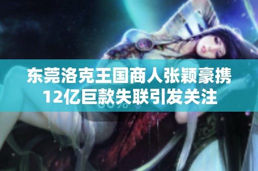 东莞洛克王国商人张颖豪携12亿巨款失联引发关注