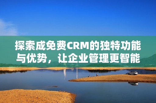 探索成免费CRM的独特功能与优势，让企业管理更智能