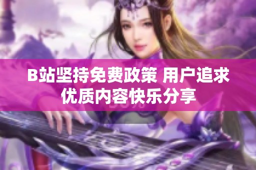 B站坚持免费政策 用户追求优质内容快乐分享