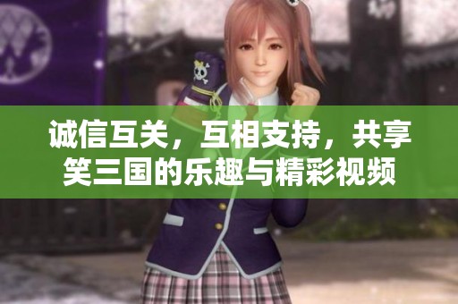 诚信互关，互相支持，共享笑三国的乐趣与精彩视频