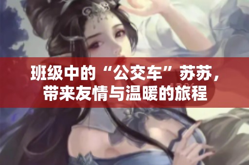 班级中的“公交车”苏苏，带来友情与温暖的旅程