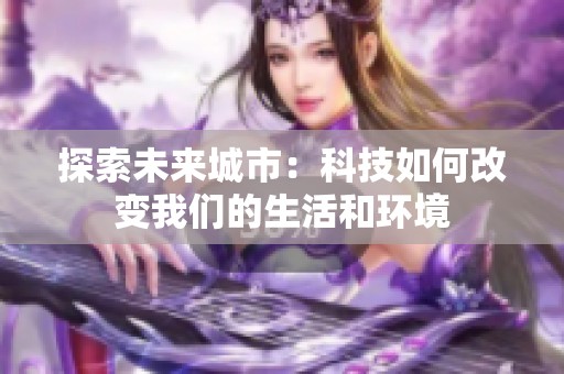 探索未来城市：科技如何改变我们的生活和环境